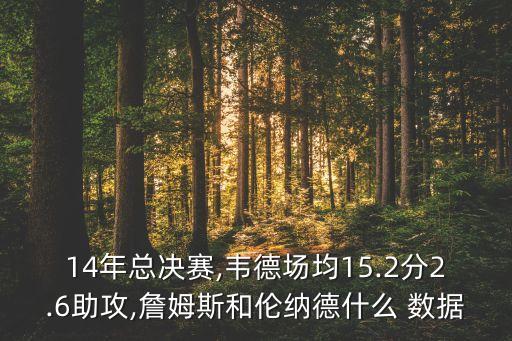 14年总决赛,韦德场均15.2分2.6助攻,詹姆斯和伦纳德什么 数据