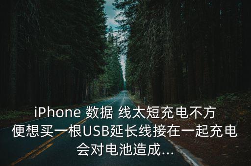 iphone 数据 线太短充电不方便想买一根usb延长线接在一起充电会对电池造成...