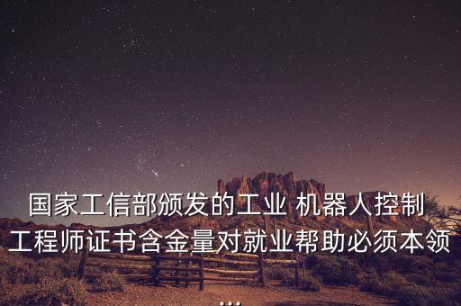 国家工信部颁发的工业 机器人控制 工程师证书含金量对就业帮助必须本领...