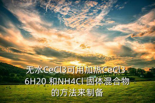 无水cecl3可用加热cecl3 6h20 和nh4cl 固体混合物的方法来制备