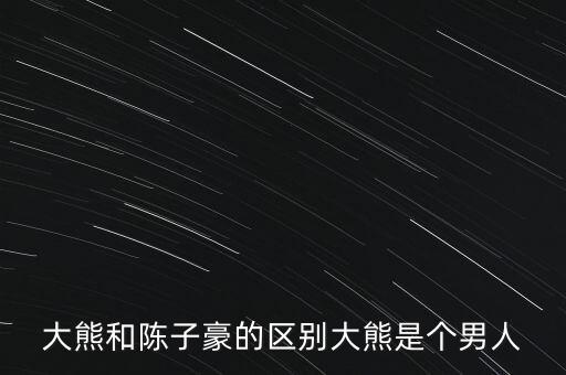 大熊和陈子豪的区别大熊是个男人