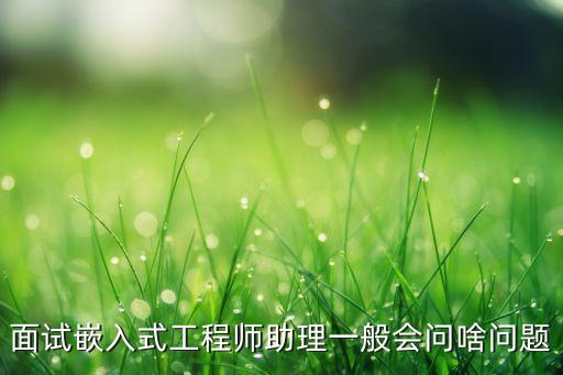 面试嵌入式工程师助理一般会问啥问题