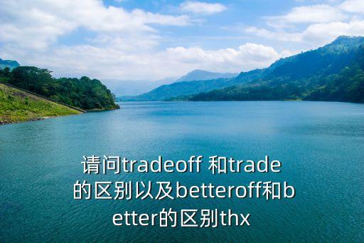 请问tradeoff 和trade 的区别以及betteroff和better的区别thx