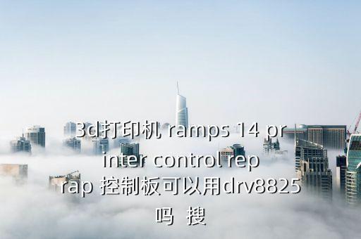 3d打印机 ramps 14 printer control reprap 控制板可以用drv8825吗  搜