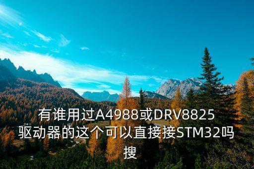 有谁用过a4988或drv8825驱动器的这个可以直接接stm32吗  搜