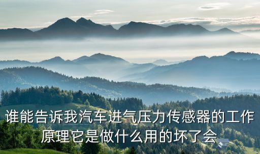 谁能告诉我汽车进气压力传感器的工作原理它是做什么用的坏了会