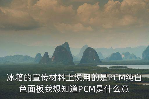 冰箱的宣传材料上说用的是pcm纯白色面板我想知道pcm是什么意