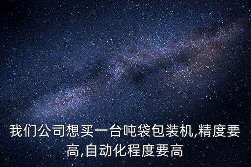 我们公司想买一台吨袋包装机,精度要高,自动化程度要高