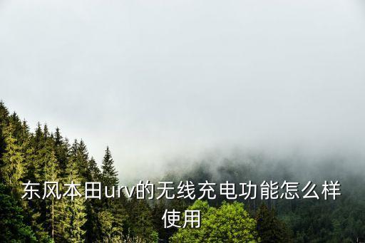 无线充电怎么用，东风本田urv的无线充电功能怎么样使用