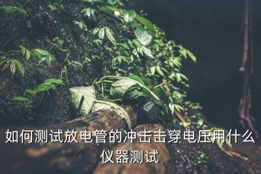 如何测试放电管的冲击击穿电压用什么仪器测试