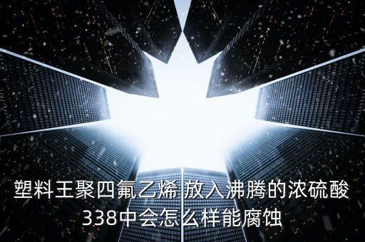 塑料王聚四氟乙烯 放入沸腾的浓硫酸338中会怎么样能腐蚀