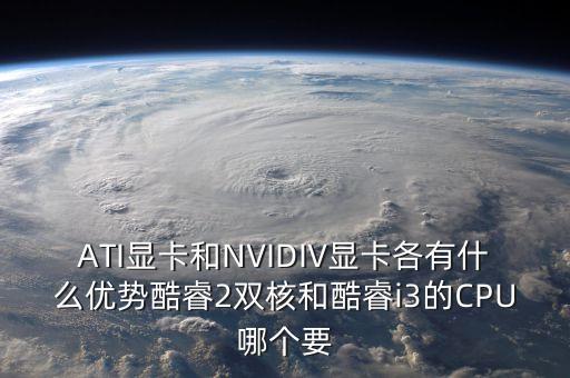 nvidiv，ati显卡和nvidiv显卡各有什么优势酷睿2双核和酷睿i3的cpu哪个要