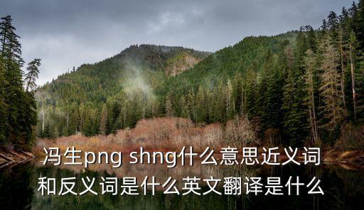 冯生png shng什么意思近义词和反义词是什么英文翻译是什么