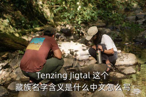 tenzing jigtal 这个藏族名字含义是什么中文怎么写