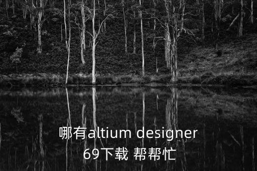 哪有altium designer 69下载 帮帮忙