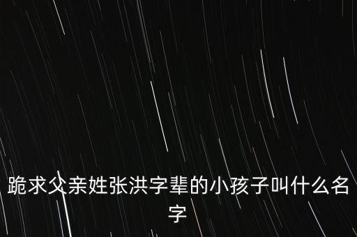 跪求父亲姓张洪字辈的小孩子叫什么名字