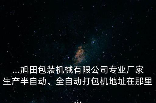 ...旭田包装机械有限公司专业厂家生产半自动、全自动打包机地址在那里...