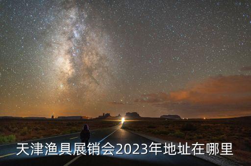 天津渔具展销会2023年地址在哪里