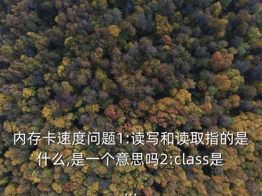 内存卡速度问题1:读写和读取指的是什么,是一个意思吗2:class是...