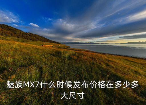 魅族mx7什么时候发布价格在多少多大尺寸