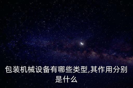 包装机械设备有哪些类型,其作用分别是什么