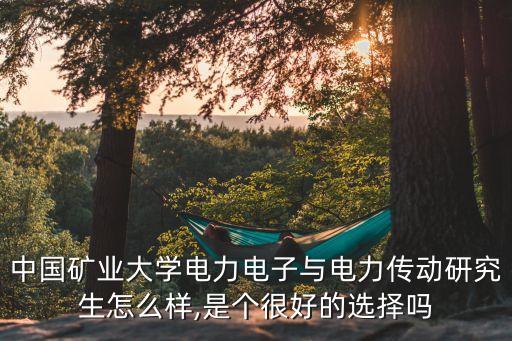 中国矿业大学电力电子与电力传动研究生怎么样,是个很好的选择吗