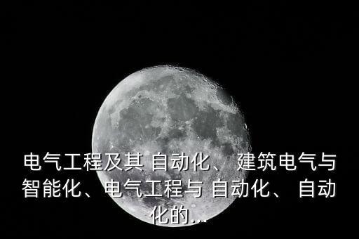 电气工程及其 自动化、 建筑电气与智能化、电气工程与 自动化、 自动化的...