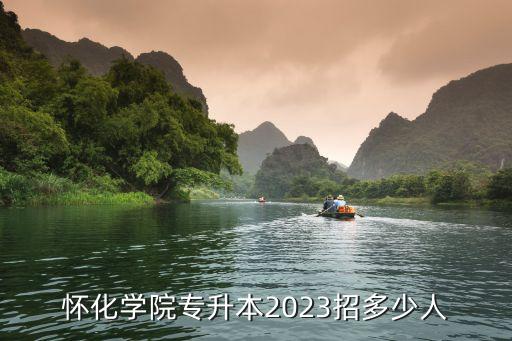 怀化学院专升本2023招多少人