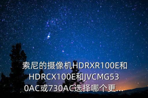  索尼的摄像机hdrxr100e和hdrcx100e和jvcmg530ac或730ac选择哪个更...