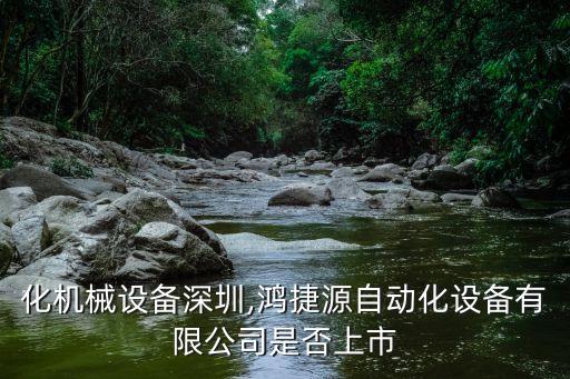 自动化机械设备深圳,鸿捷源自动化设备有限公司是否上市?