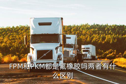 fpm和pkm都是氟橡胶吗两者有什么区别