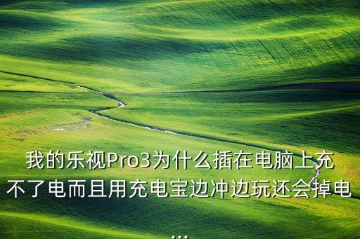 我的乐视pro3为什么插在电脑上充不了电而且用充电宝边冲边玩还会掉电...