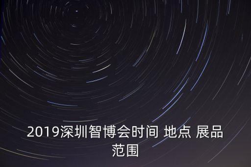 2019深圳智博会时间 地点 展品范围