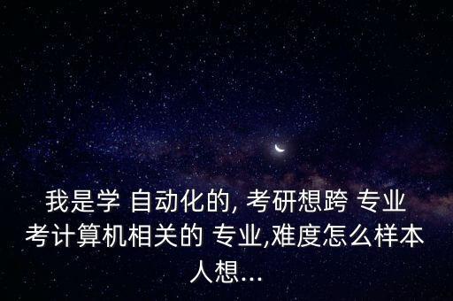 我是学 自动化的, 考研想跨 专业考计算机相关的 专业,难度怎么样本人想...