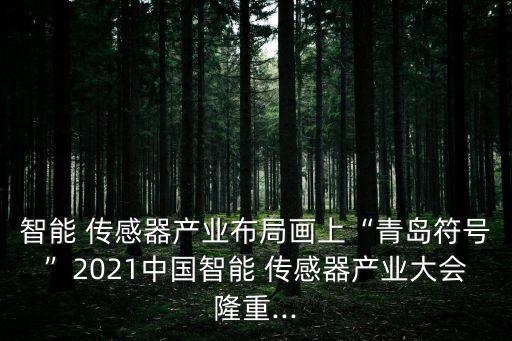 智能 传感器产业布局画上“青岛符号”2021中国智能 传感器产业大会隆重...