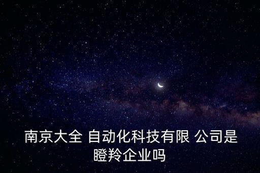  南京大全 自动化科技有限 公司是瞪羚企业吗