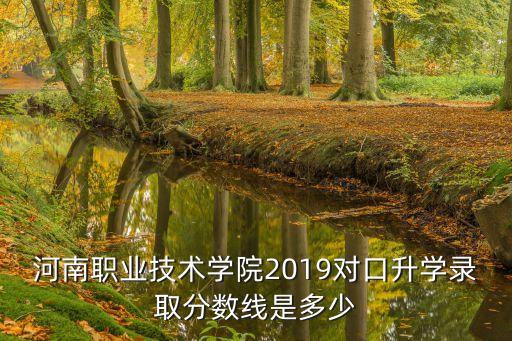 河南职业技术学院2019对口升学录取分数线是多少