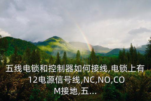 五线电锁和控制器如何接线,电锁上有 12电源信号线,nc,no,com接地,五...