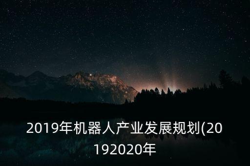 2019年机器人产业发展规划(20192020年