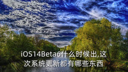 ios14beta6什么时候出,这次系统更新都有哪些东西