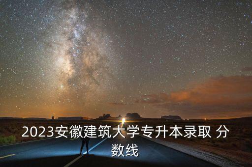 2023安徽建筑大学专升本录取 分数线