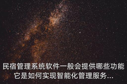 民宿管理系统软件一般会提供哪些功能它是如何实现智能化管理服务...