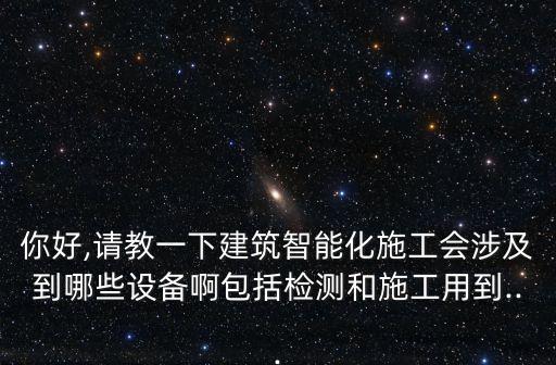 你好,请教一下建筑智能化施工会涉及到哪些设备啊包括检测和施工用到...