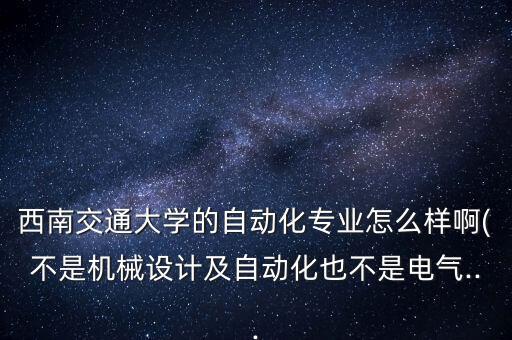 西南交通大学的自动化专业怎么样啊(不是机械设计及自动化也不是电气...