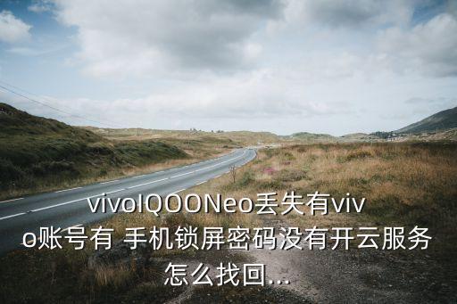 vivoiqooneo丢失有vivo账号有 手机锁屏密码没有开云服务怎么找回...