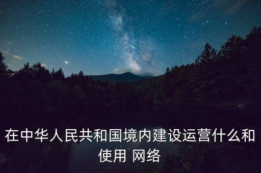 在中华人民共和国境内建设运营什么和使用 网络