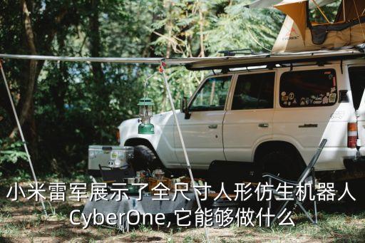 小米雷军展示了全尺寸人形仿生机器人cyberone,它能够做什么