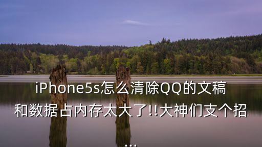 iphone5s怎么清除qq的文稿和数据占内存太大了!!大神们支个招...