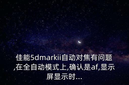 佳能5dmarkii自动对焦有问题,在全自动模式上,确认是af,显示屏显示时...