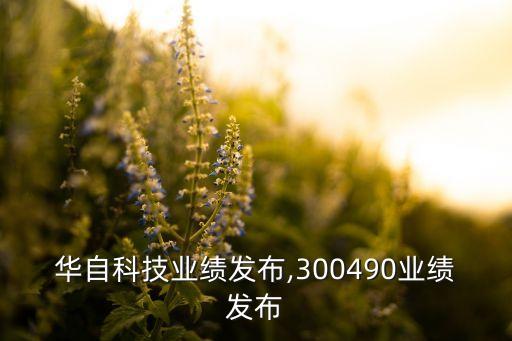 华自科技业绩发布,300490业绩发布